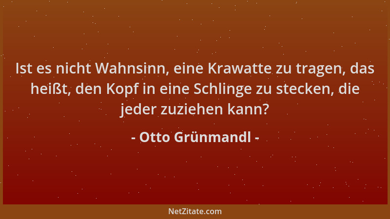 Otto Grünmandl - Ist es nicht Wahnsinn, eine Krawatte zu tragen, das heißt, den Kopf in eine Schlinge zu stecken, die jeder...