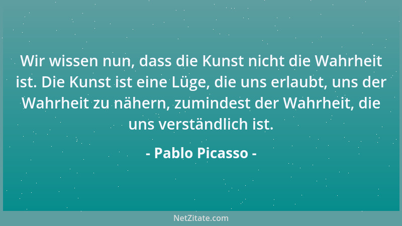 Pablo Picasso - Wir wissen nun, dass die Kunst nicht die Wahrheit ist. Die Kunst ist eine Lüge, die uns erlaubt, uns der Wa...