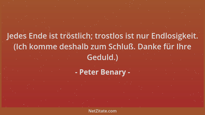 Peter Benary - Jedes Ende ist tröstlich; trostlos ist nur Endlosigkeit. (Ich komme deshalb zum Schluß. Danke für Ihre Gedul...