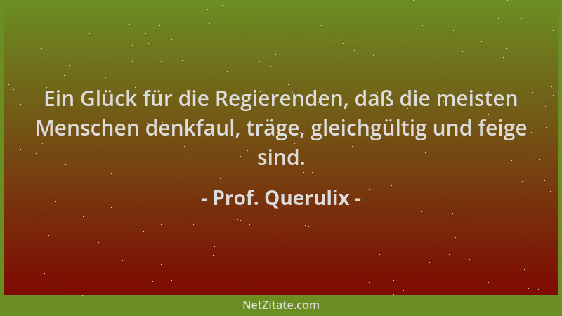 Prof. Querulix - Ein Glück für die Regierenden, daß die meisten Menschen denkfaul, träge, gleichgültig und feige sind....