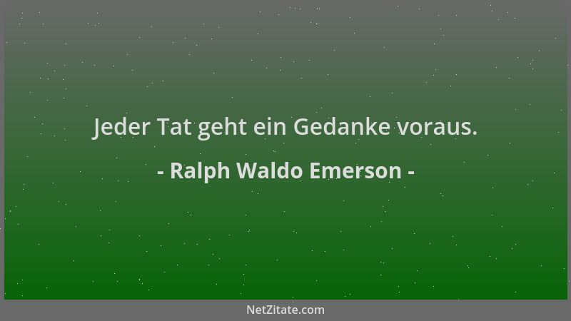 Ralph Waldo Emerson - Jeder Tat geht ein Gedanke voraus....