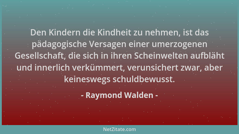 Raymond Walden - Den Kindern die Kindheit zu nehmen, ist das pädagogische Versagen einer umerzogenen Gesellschaft, die sich...