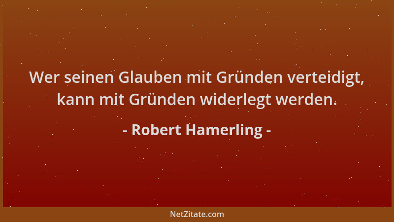 Robert Hamerling - Wer seinen Glauben mit Gründen verteidigt, kann mit Gründen widerlegt werden....