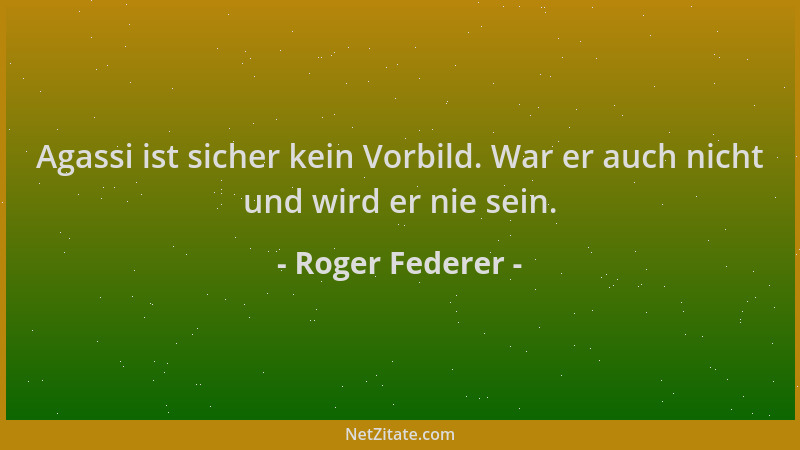 Roger Federer - Agassi ist sicher kein Vorbild. War er auch nicht und wird er nie sein....