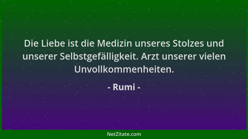 Rumi - Die Liebe ist die Medizin unseres Stolzes und unserer Selbstgefälligkeit. Arzt unserer vielen Unvollkommenheiten....