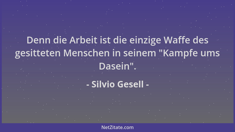 Silvio Gesell - Denn die Arbeit ist die einzige Waffe des gesitteten Menschen in seinem  "Kampfe ums Dasein "....