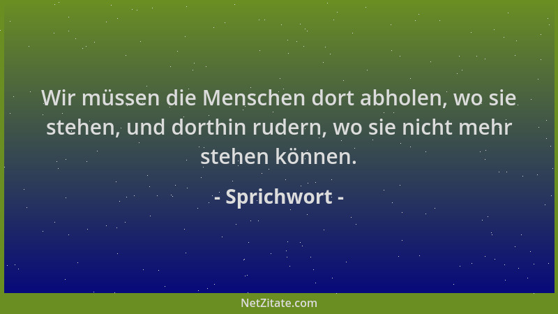 Sprichwort - Wir müssen die Menschen dort abholen, wo sie stehen, und dorthin rudern, wo sie nicht mehr stehen können....