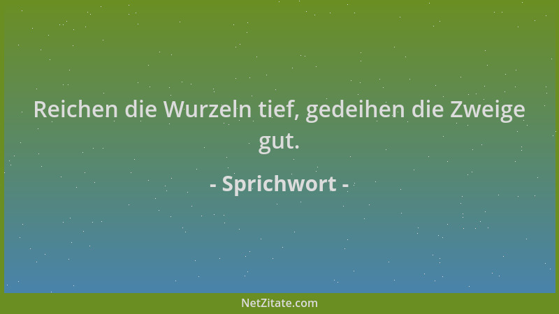 Sprichwort - Reichen die Wurzeln tief, gedeihen die Zweige gut....