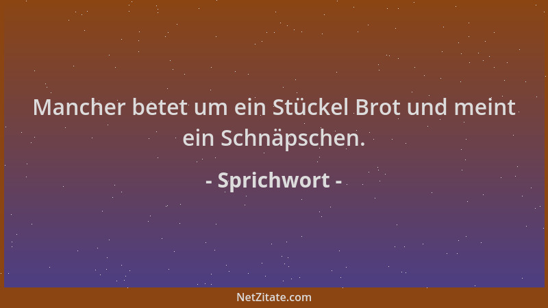 Sprichwort - Mancher betet um ein Stückel Brot und meint ein Schnäpschen....