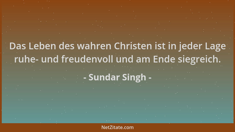 Sundar Singh - Das Leben des wahren Christen ist in jeder Lage ruhe- und freudenvoll und am Ende siegreich....