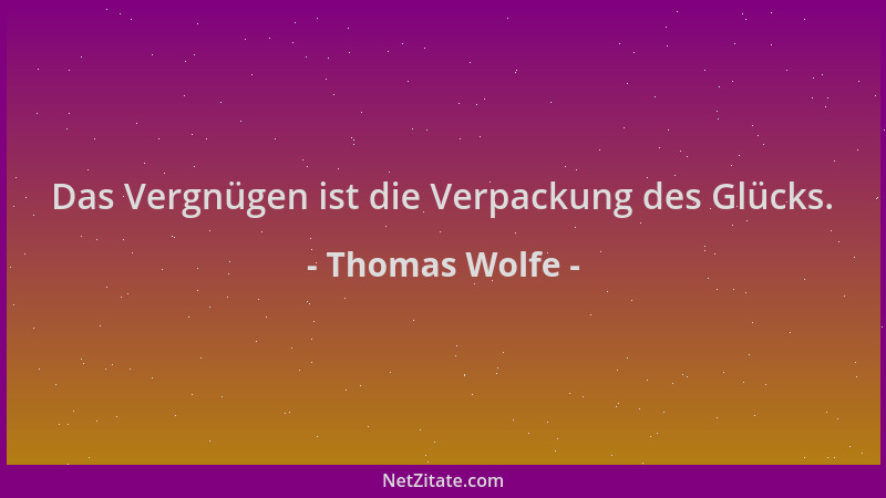 Thomas Wolfe - Das Vergnügen ist die Verpackung des Glücks....