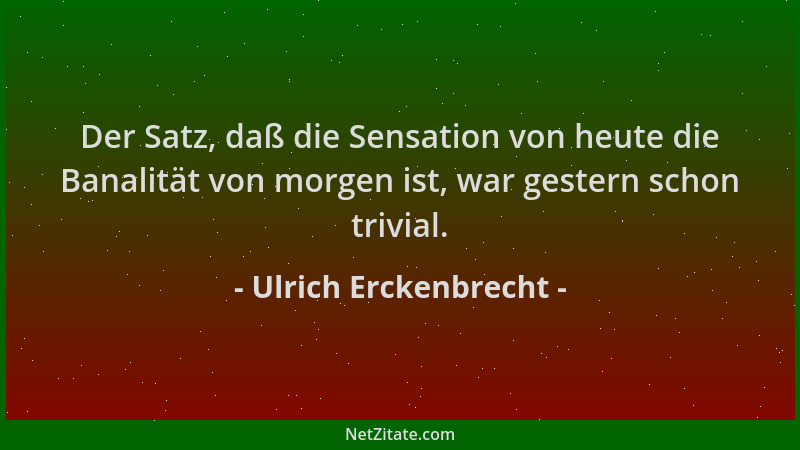 Ulrich Erckenbrecht - Der Satz, daß die Sensation von heute die Banalität von morgen ist, war gestern schon trivial....