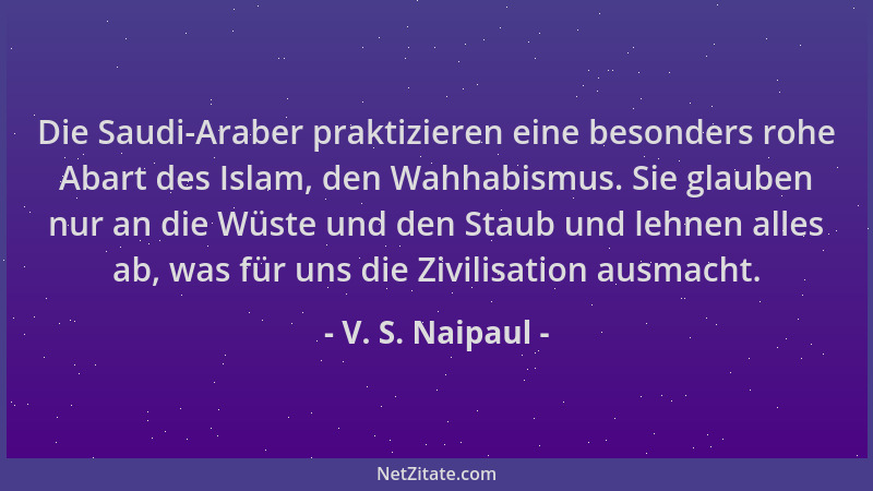 V. S. Naipaul - Die Saudi-Araber praktizieren eine besonders rohe Abart des Islam, den Wahhabismus. Sie glauben nur an die...
