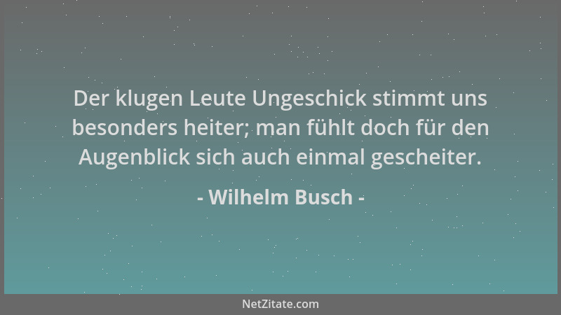 Wilhelm Busch - Der klugen Leute Ungeschick stimmt uns besonders heiter; man fühlt doch für den Augenblick sich auch einmal...