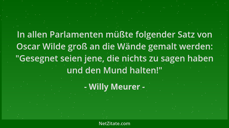 Willy Meurer - In allen Parlamenten müßte folgender Satz von Oscar Wilde groß an die Wände gemalt werden:  "Gesegnet seien j...
