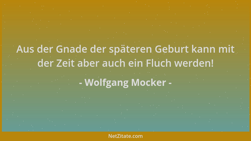 Wolfgang Mocker - Aus der Gnade der späteren Geburt kann mit der Zeit aber auch ein Fluch werden!...