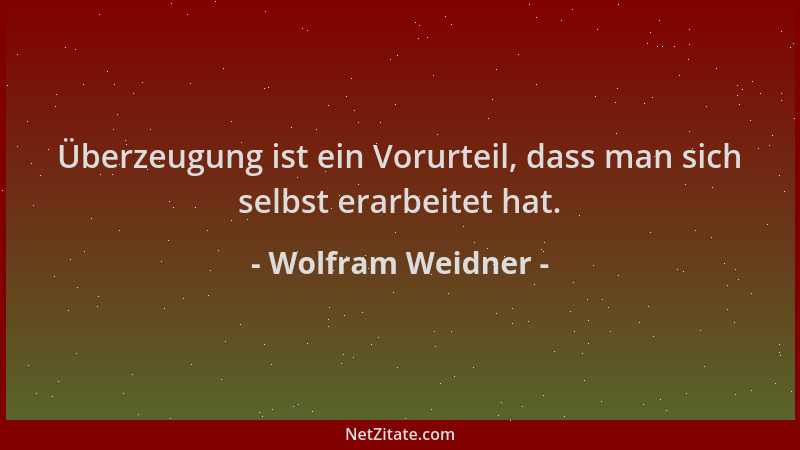 Wolfram Weidner - Überzeugung ist ein Vorurteil, dass man sich selbst erarbeitet hat....
