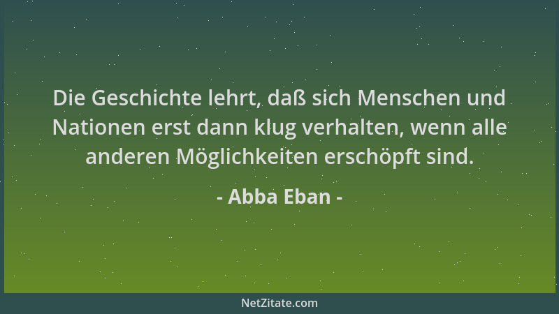 Abba Eban - Die Geschichte lehrt, daß sich Menschen und Nationen erst dann klug verhalten, wenn alle anderen Möglichkeiten...