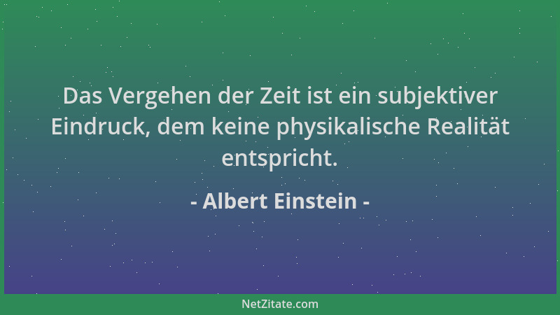 Albert Einstein - Das Vergehen der Zeit ist ein subjektiver Eindruck, dem keine physikalische Realität entspricht....
