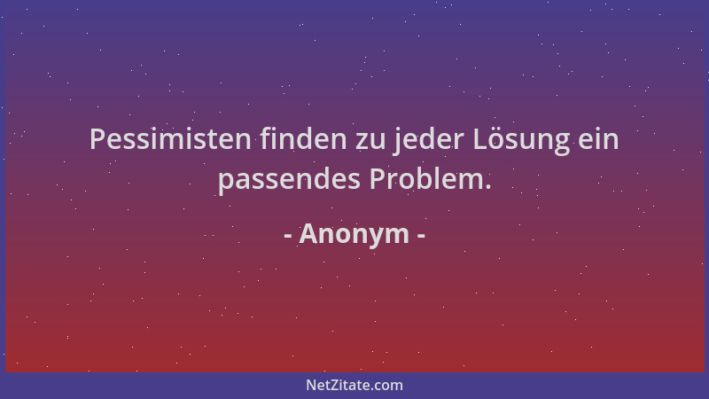 Anonym - Pessimisten finden zu jeder Lösung ein passendes Problem....