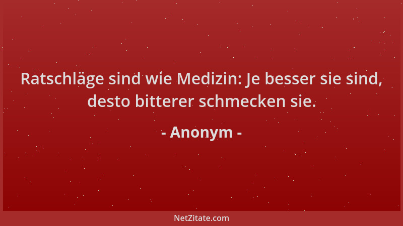 Anonym - Ratschläge sind wie Medizin: Je besser sie sind, desto bitterer schmecken sie....