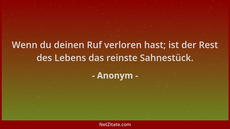 Anonym - Wenn du deinen Ruf verloren hast; ist der Rest des Lebens das reinste Sahnestück....