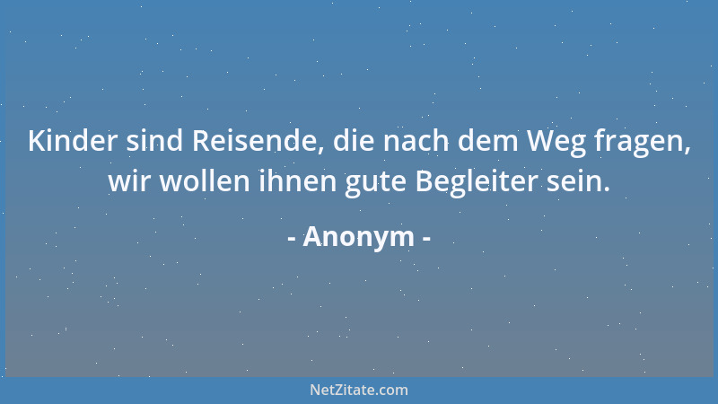 Anonym - Kinder sind Reisende, die nach dem Weg fragen, wir wollen ihnen gute Begleiter sein....