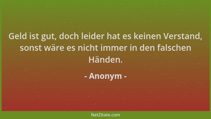 Anonym - Geld ist gut, doch leider hat es keinen Verstand, sonst wäre es nicht immer in den falschen Händen....