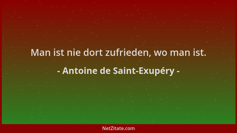 Antoine de Saint-Exupéry - Man ist nie dort zufrieden, wo man ist....