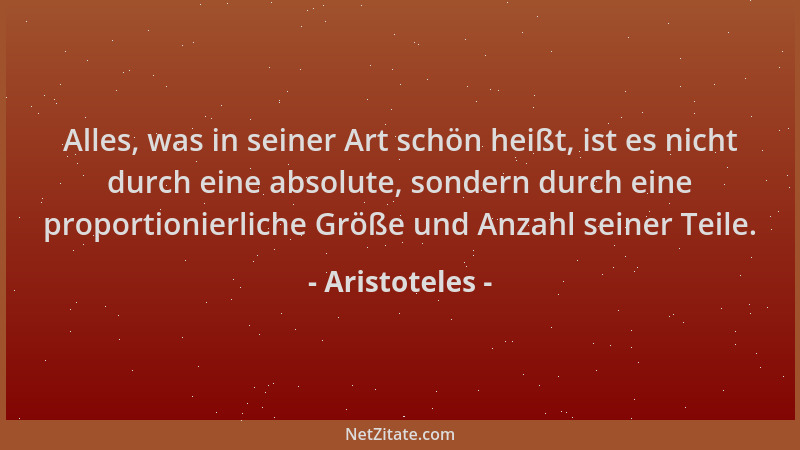 Aristoteles - Alles, was in seiner Art schön heißt, ist es nicht durch eine absolute, sondern durch eine proportionierliche...