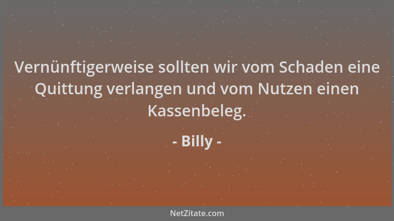 Billy - Vernünftigerweise sollten wir vom Schaden eine Quittung verlangen und vom Nutzen einen Kassenbeleg....