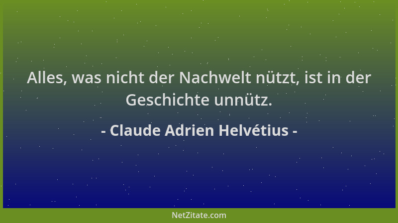 Claude Adrien Helvétius - Alles, was nicht der Nachwelt nützt, ist in der Geschichte unnütz....