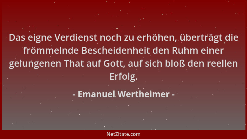 Emanuel Wertheimer - Das eigne Verdienst noch zu erhöhen, überträgt die frömmelnde Bescheidenheit den Ruhm einer gelungenen...
