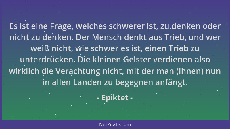 Epiktet - Es ist eine Frage, welches schwerer ist, zu denken oder nicht zu denken. Der Mensch denkt aus Trieb, und wer weiß...
