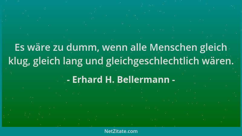Erhard H. Bellermann - Es wäre zu dumm, wenn alle Menschen gleich klug, gleich lang und gleichgeschlechtlich wären....