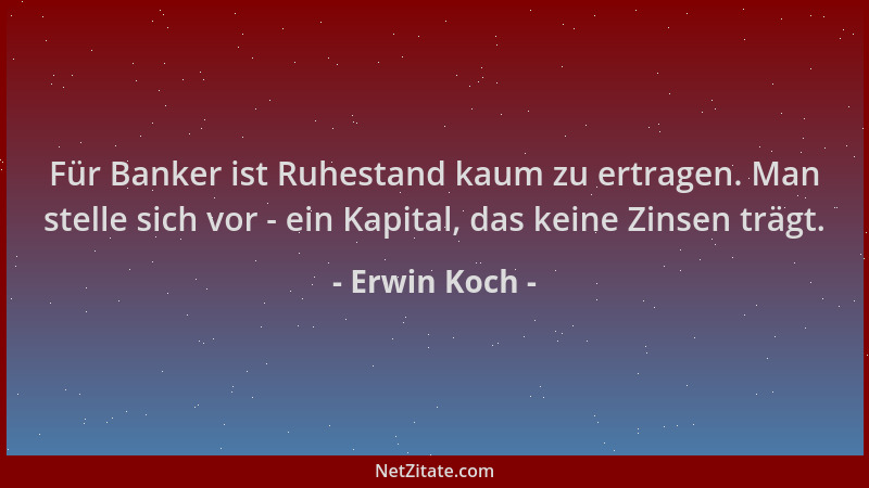 Erwin Koch - Für Banker ist Ruhestand kaum zu ertragen. Man stelle sich vor - ein Kapital, das keine Zinsen trägt....