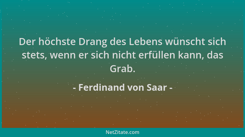 Ferdinand von Saar - Der höchste Drang des Lebens wünscht sich stets, wenn er sich nicht erfüllen kann, das Grab....