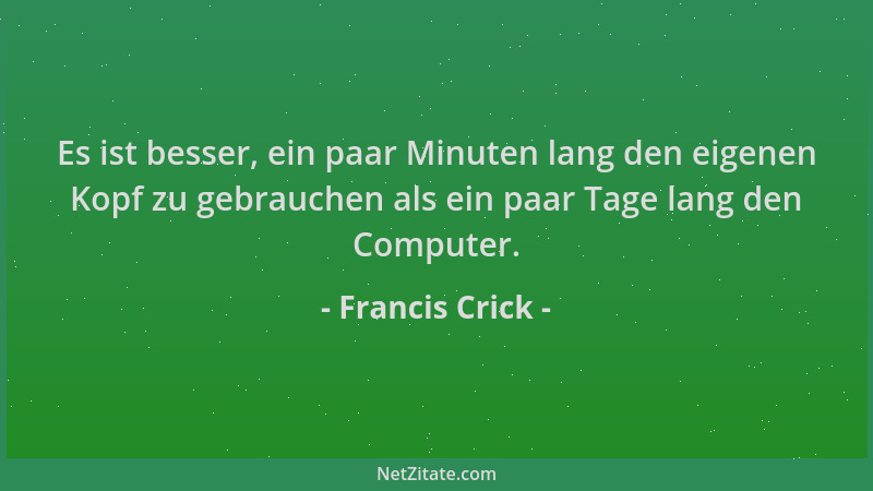 Francis Crick - Es ist besser, ein paar Minuten lang den eigenen Kopf zu gebrauchen als ein paar Tage lang den Computer....