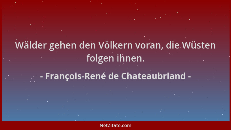 François-René de Chateaubriand - Wälder gehen den Völkern voran, die Wüsten folgen ihnen....