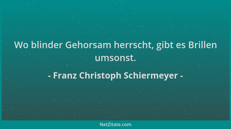 Franz Christoph Schiermeyer - Wo blinder Gehorsam herrscht, gibt es Brillen umsonst....