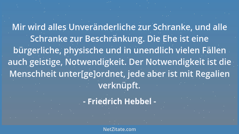 Friedrich Hebbel - Mir wird alles Unveränderliche zur Schranke, und alle Schranke zur Beschränkung. Die Ehe ist eine bürger...
