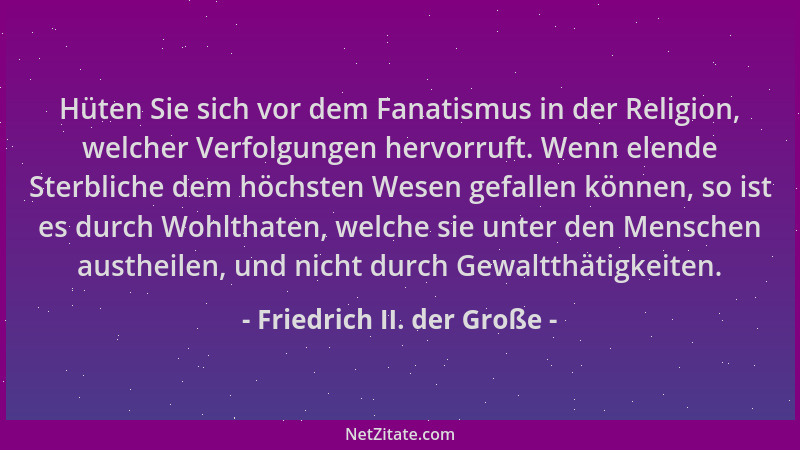 Friedrich II. der Große - Hüten Sie sich vor dem Fanatismus in der Religion, welcher Verfolgungen hervorruft. Wenn elende S...