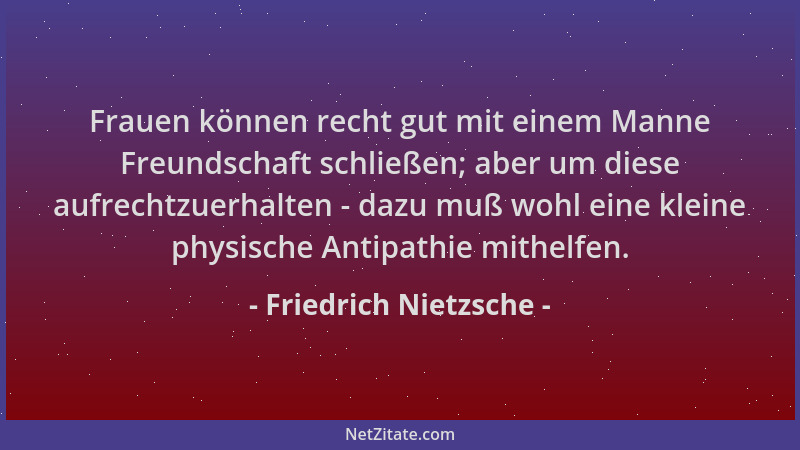 Friedrich Nietzsche - Frauen können recht gut mit einem Manne Freundschaft schließen; aber um diese aufrechtzuerhalten - da...