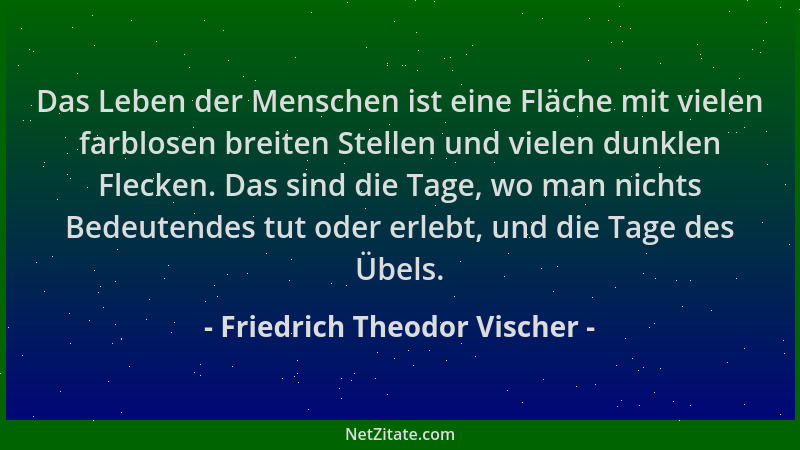 Friedrich Theodor Vischer - Das Leben der Menschen ist eine Fläche mit vielen farblosen breiten Stellen und vielen dunklen...