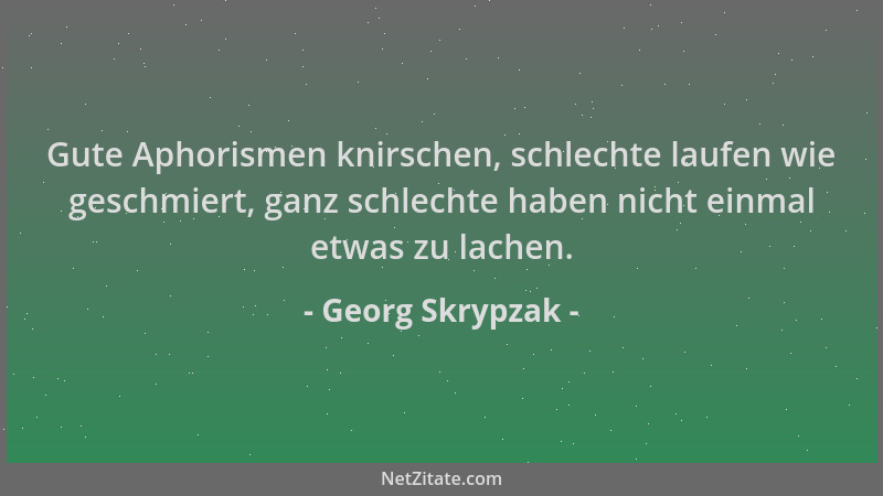 Georg Skrypzak - Gute Aphorismen knirschen, schlechte laufen wie geschmiert, ganz schlechte haben nicht einmal etwas zu lac...