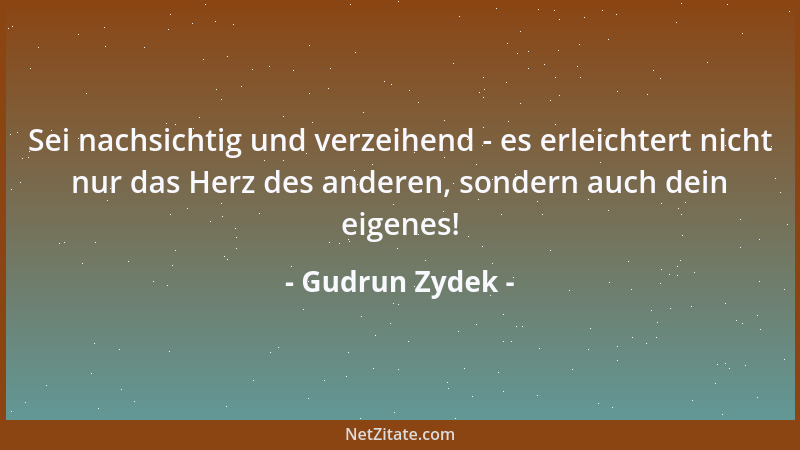 Gudrun Zydek - Sei nachsichtig und verzeihend - es erleichtert nicht nur das Herz des anderen, sondern auch dein eigenes!...
