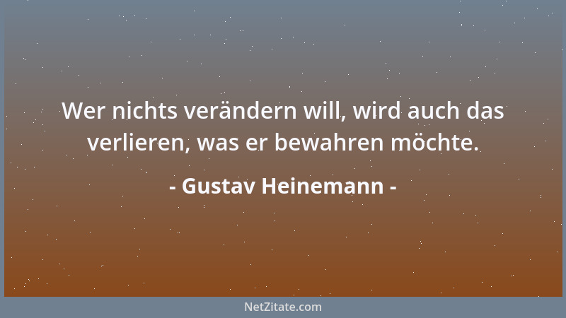 Gustav Heinemann - Wer nichts verändern will, wird auch das verlieren, was er bewahren möchte....
