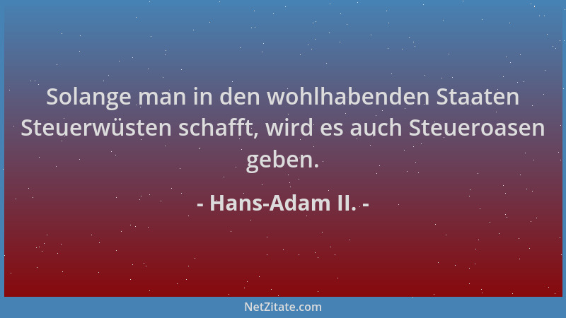 Hans-Adam II. - Solange man in den wohlhabenden Staaten Steuerwüsten schafft, wird es auch Steueroasen geben....