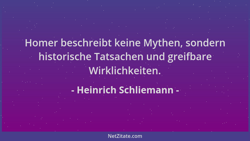 Heinrich Schliemann - Homer beschreibt keine Mythen, sondern historische Tatsachen und greifbare Wirklichkeiten....