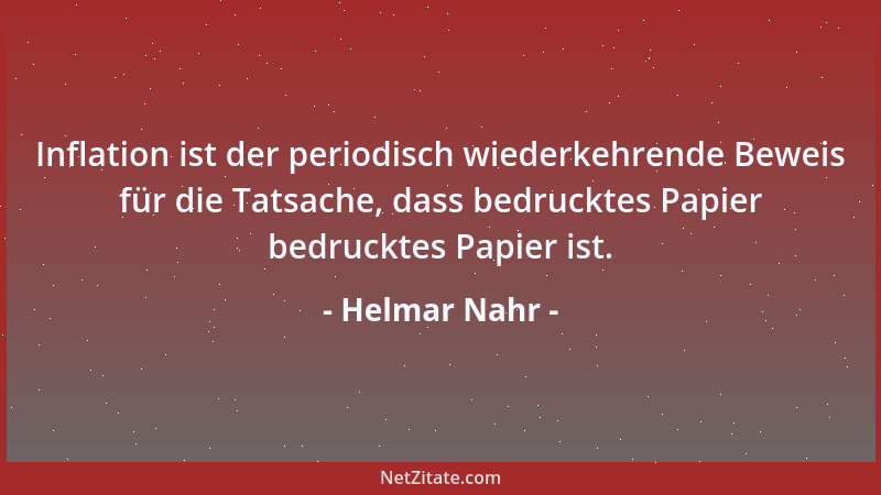 Helmar Nahr - Inflation ist der periodisch wiederkehrende Beweis für die Tatsache, dass bedrucktes Papier bedrucktes Papier...